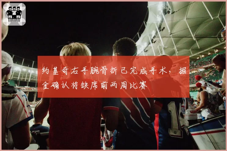 约基奇右手腕骨折已完成手术，掘金确认将缺席前两周比赛