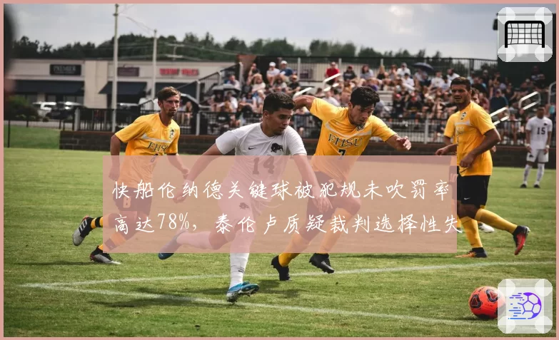 快船伦纳德关键球被犯规未吹罚率高达78%，泰伦卢质疑裁判选择性失明