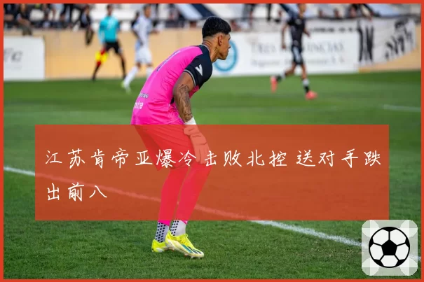 江苏肯帝亚爆冷击败北控 送对手跌出前八