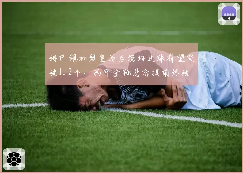 姆巴佩加盟皇马后场均进球有望突破1.2个，西甲金靴悬念提前终结