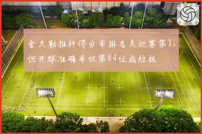 舍夫勒推杆得分率排名美巡赛第1，但开球准确率仅第84位成短板