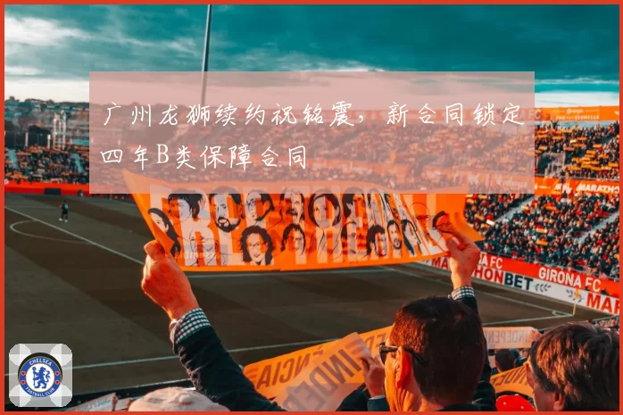 广州龙狮续约祝铭震,新合同锁定四年B类保障合同
