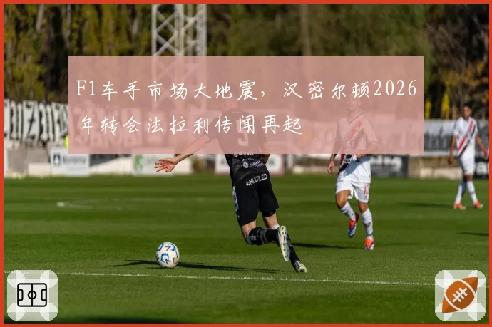 F1车手市场大地震，汉密尔顿2026年转会法拉利传闻再起