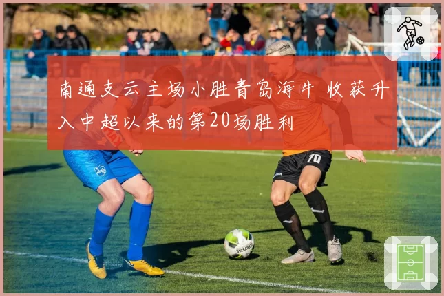 南通支云主场小胜青岛海牛 收获升入中超以来的第20场胜利