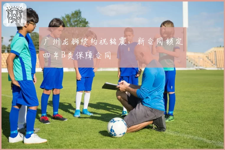 广州龙狮续约祝铭震,新合同锁定四年B类保障合同