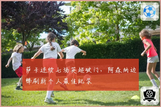 萨卡连续七场英超破门，阿森纳边锋刷新个人最佳纪录