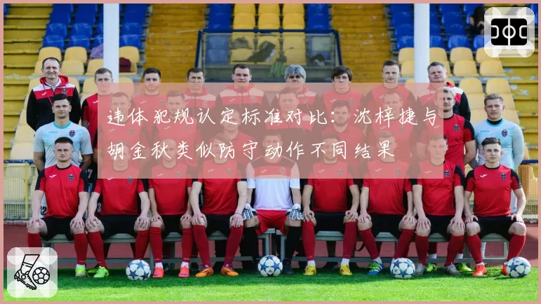 违体犯规认定标准对比：沈梓捷与胡金秋类似防守动作不同结果