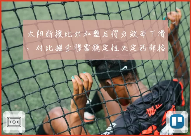 太阳新援比尔加盟后得分效率下滑，对比掘金穆雷稳定性决定西部格局