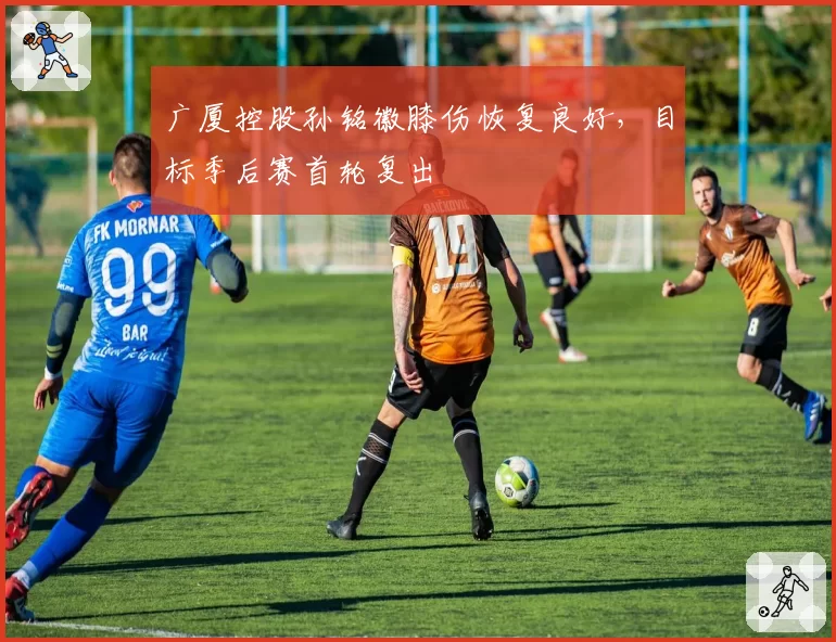 广厦控股孙铭徽膝伤恢复良好,目标季后赛首轮复出