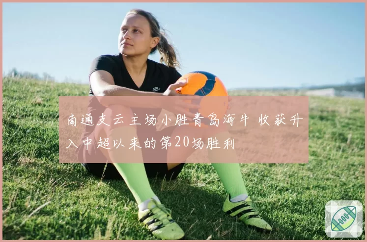 南通支云主场小胜青岛海牛 收获升入中超以来的第20场胜利