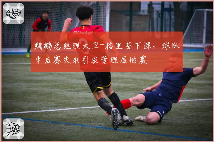 鹈鹕总经理大卫-格里芬下课，球队季后赛失利引发管理层地震