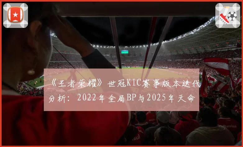 《王者荣耀》世冠KIC赛事版本迭代分析:2022年全局BP与2025年天命英雄模式数据对比