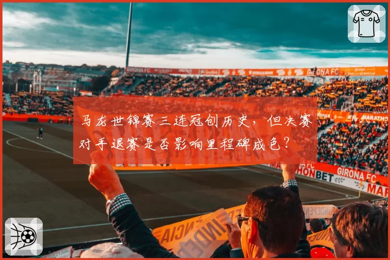 马龙世锦赛三连冠创历史，但决赛对手退赛是否影响里程碑成色？