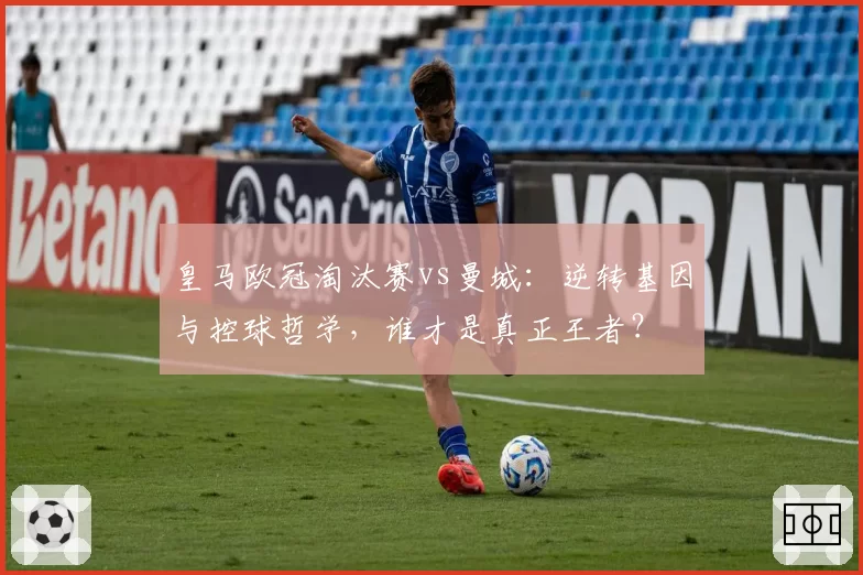 皇马欧冠淘汰赛vs曼城：逆转基因与控球哲学，谁才是真正王者？