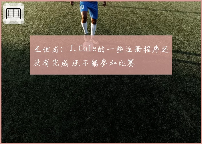 王世龙:J.Cole的一些注册程序还没有完成 还不能参加比赛