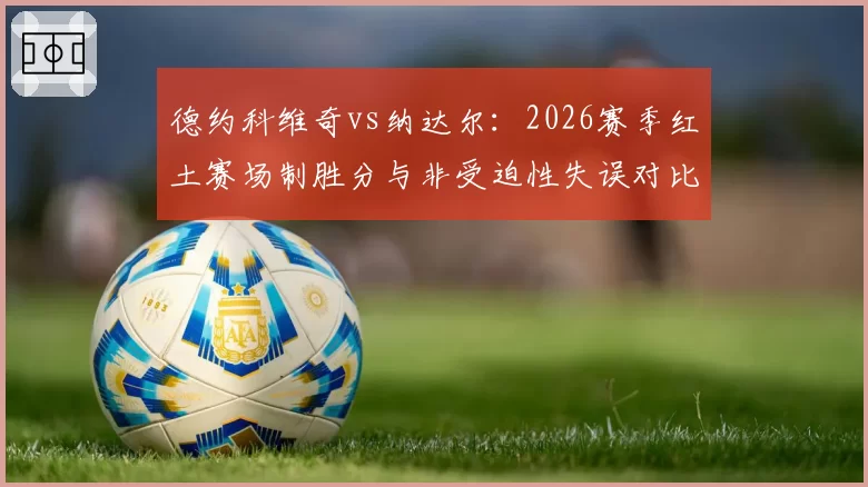 德约科维奇vs纳达尔：2026赛季红土赛场制胜分与非受迫性失误对比