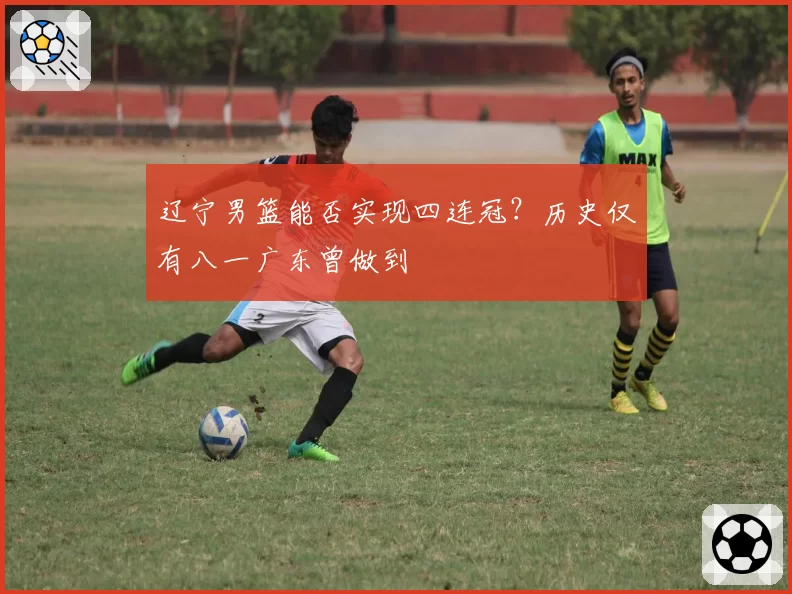 辽宁男篮能否实现四连冠?历史仅有八一广东曾做到