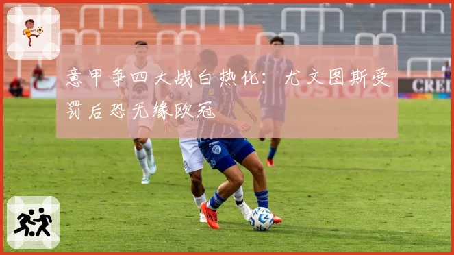 意甲争四大战白热化：尤文图斯受罚后恐无缘欧冠