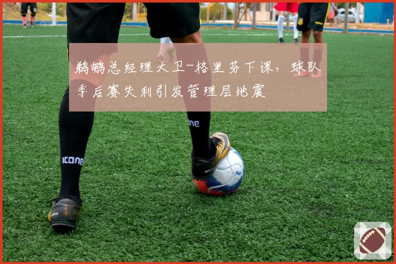 鹈鹕总经理大卫-格里芬下课，球队季后赛失利引发管理层地震