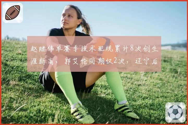 赵继伟单赛季技术犯规累计8次创生涯新高，郭艾伦同期仅2次，辽宁后场情绪管理差距拉大