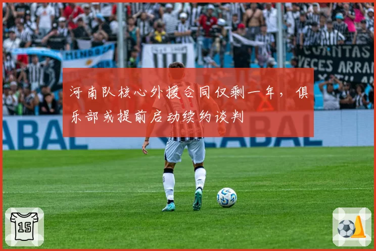 河南队核心外援合同仅剩一年，俱乐部或提前启动续约谈判