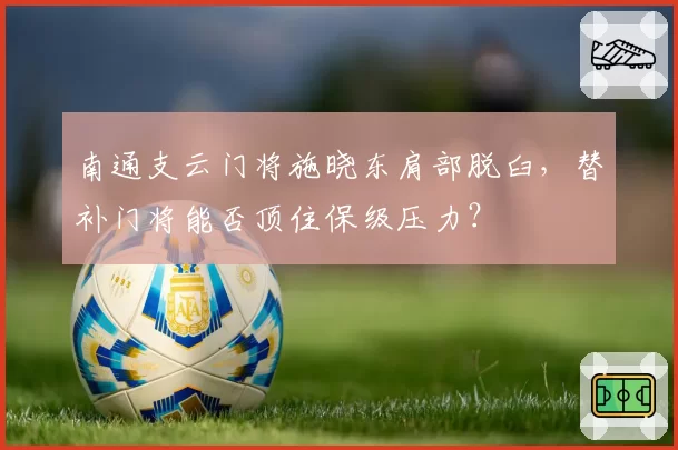 南通支云门将施晓东肩部脱臼，替补门将能否顶住保级压力？
