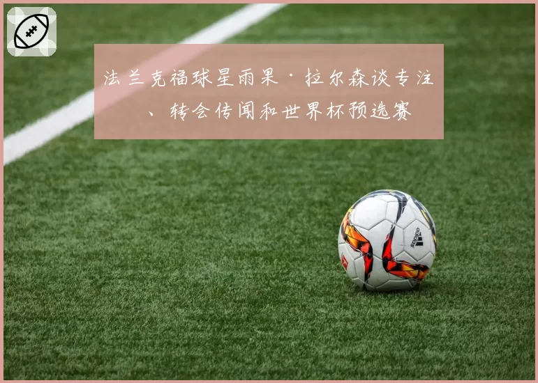 法兰克福球星雨果·拉尔森谈专注度、转会传闻和世界杯预选赛