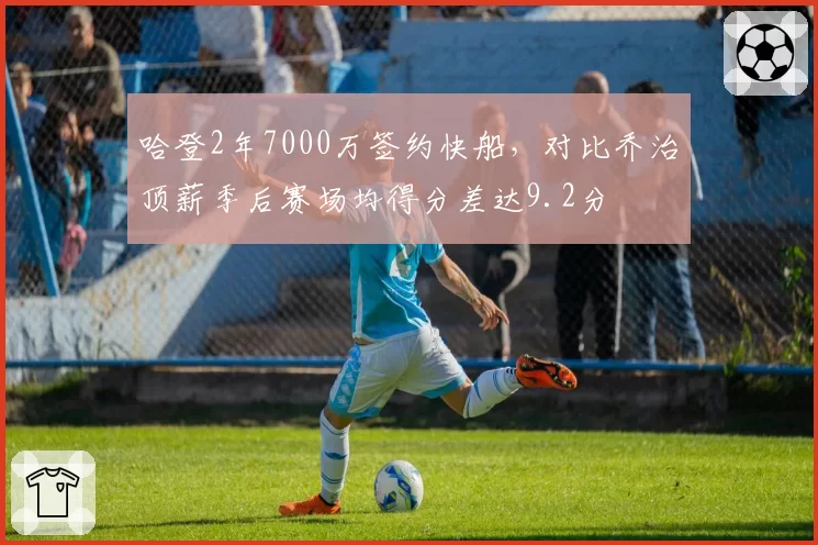 哈登2年7000万签约快船，对比乔治顶薪季后赛场均得分差达9.2分