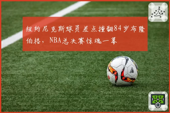 纽约尼克斯球员差点撞翻84岁布隆伯格，NBA总决赛惊魂一幕