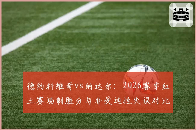 德约科维奇vs纳达尔：2026赛季红土赛场制胜分与非受迫性失误对比