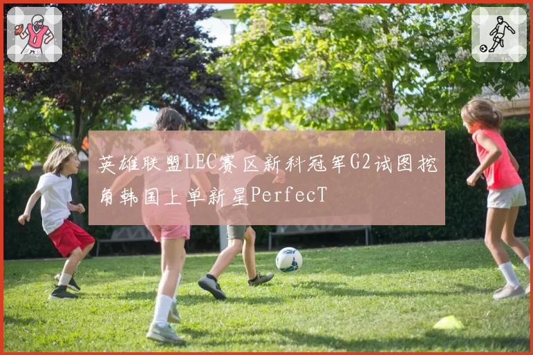 英雄联盟LEC赛区新科冠军G2试图挖角韩国上单新星PerfecT