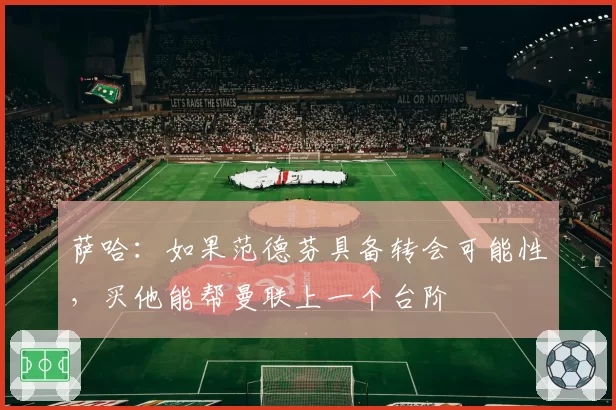 萨哈:如果范德芬具备转会可能性,买他能帮曼联上一个台阶