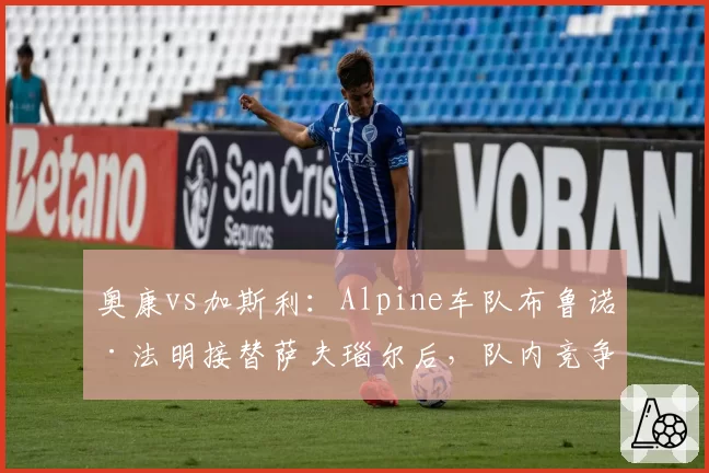 奥康vs加斯利：Alpine车队布鲁诺·法明接替萨夫瑙尔后，队内竞争氛围对比分析