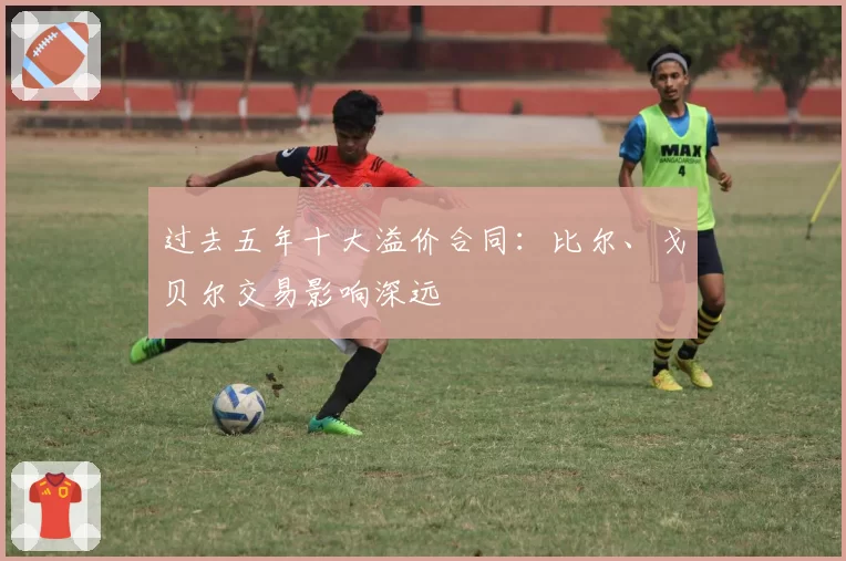 过去五年十大溢价合同:比尔、戈贝尔交易影响深远