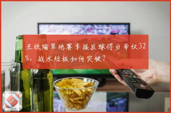 王欣瑜草地赛季接发球得分率仅32%，战术短板如何突破？
