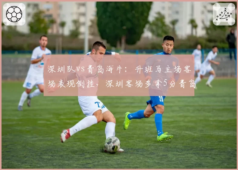 深圳队vs青岛海牛：升班马主场客场表现倒挂，深圳客场多拿5分青岛反其道而行？