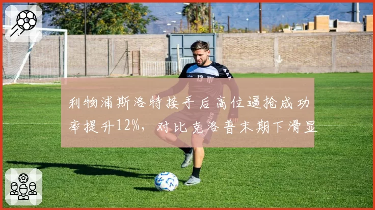 利物浦斯洛特接手后高位逼抢成功率提升12%，对比克洛普末期下滑显著