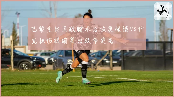 巴黎金彭贝跟腱术后恢复缓慢vs什克扭伤提前复出效率更高