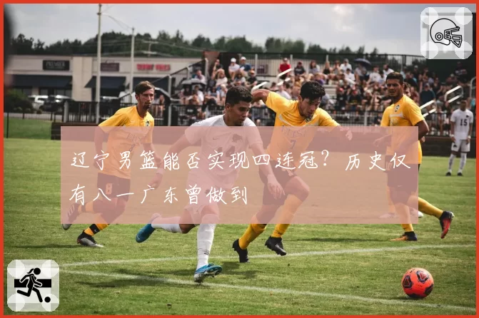 辽宁男篮能否实现四连冠?历史仅有八一广东曾做到