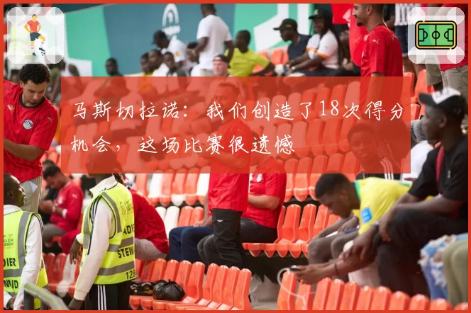 马斯切拉诺：我们创造了18次得分机会，这场比赛很遗憾