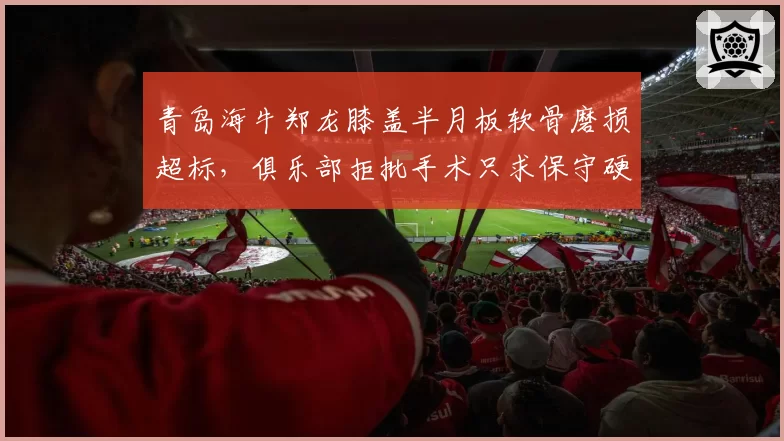 青岛海牛郑龙膝盖半月板软骨磨损超标,俱乐部拒批手术只求保守硬撑