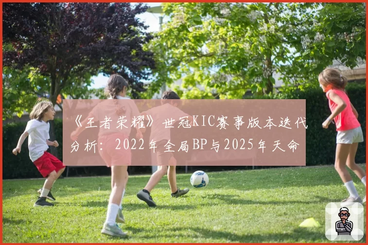 《王者荣耀》世冠KIC赛事版本迭代分析:2022年全局BP与2025年天命英雄模式数据对比