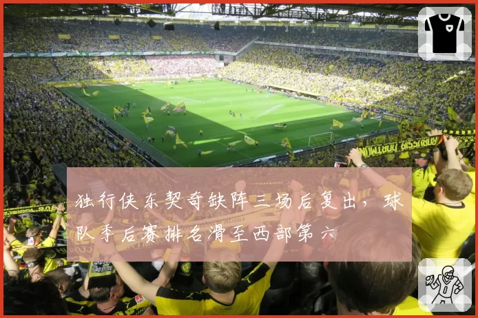 独行侠东契奇缺阵三场后复出,球队季后赛排名滑至西部第六