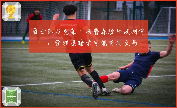 勇士队与克莱·汤普森续约谈判停滞，管理层暗示可能将其交易