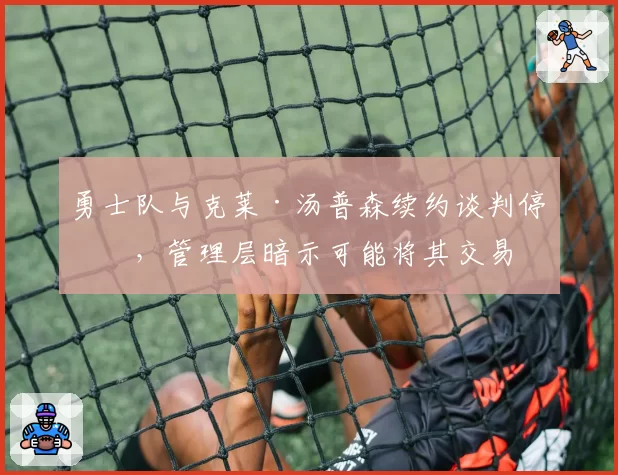 勇士队与克莱·汤普森续约谈判停滞，管理层暗示可能将其交易
