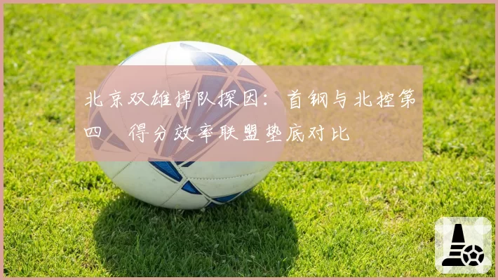 北京双雄掉队探因:首钢与北控第四節得分效率联盟垫底对比