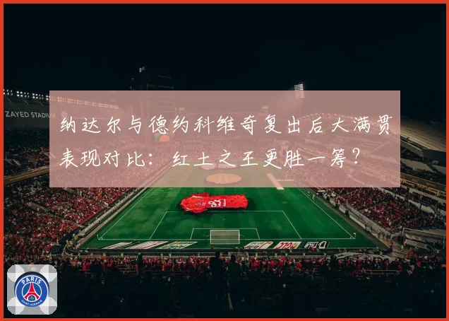 纳达尔与德约科维奇复出后大满贯表现对比：红土之王更胜一筹？