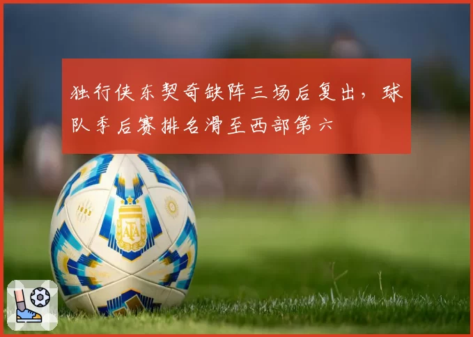 独行侠东契奇缺阵三场后复出,球队季后赛排名滑至西部第六