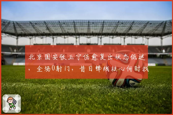 北京国安张玉宁伤愈复出状态低迷，全场0射门，昔日锋线核心何时找回射门靴？