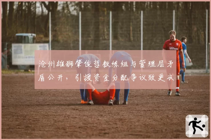 沧州雄狮肇俊哲教练组与管理层矛盾公开，引援资金分配争议致更衣室分裂